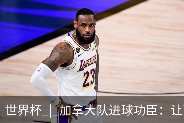 世界杯 | 加拿大队进球功臣：让下个对手“吃苦”