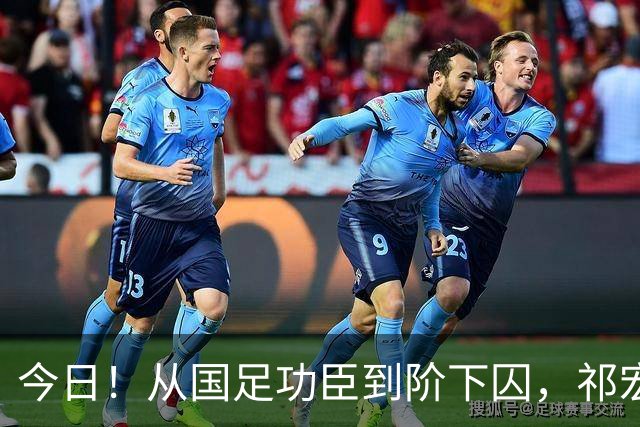 今日！从国足功臣到阶下囚，祁宏的救赎为何令人泪目？