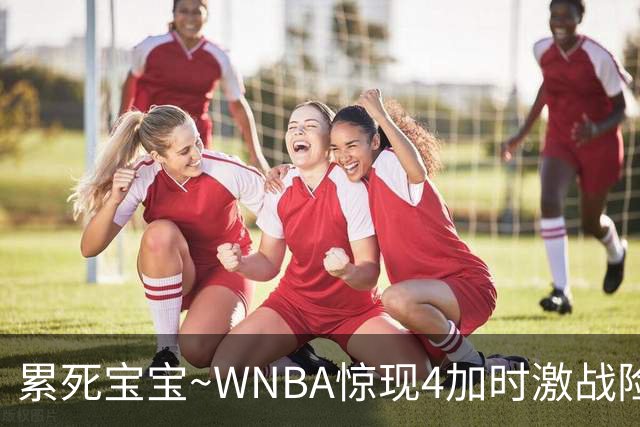 累死宝宝~WNBA惊现4加时激战险些5加时 神秘人两次4加时全部赢球