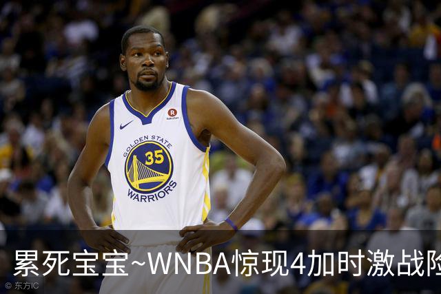 累死宝宝~WNBA惊现4加时激战险些5加时 神秘人两次4加时全部赢球