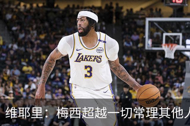 维耶里：梅西超越一切常理其他人没法比 批评安帅的人什么都不懂