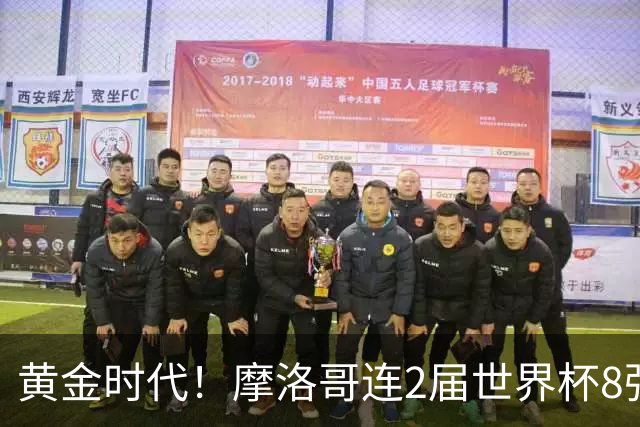 黄金时代！摩洛哥连2届世界杯8强 各级国字号花繁叶茂